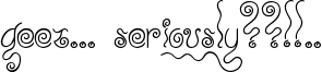 Geez... Seriously??!!.. Font