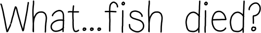 What...fish died? Font